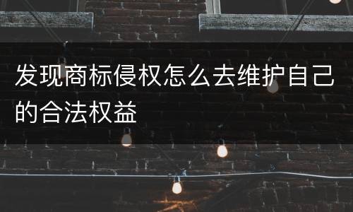 发现商标侵权怎么去维护自己的合法权益