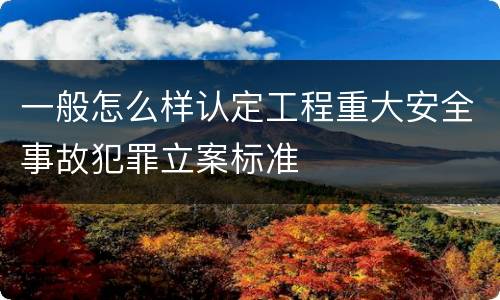 一般怎么样认定工程重大安全事故犯罪立案标准