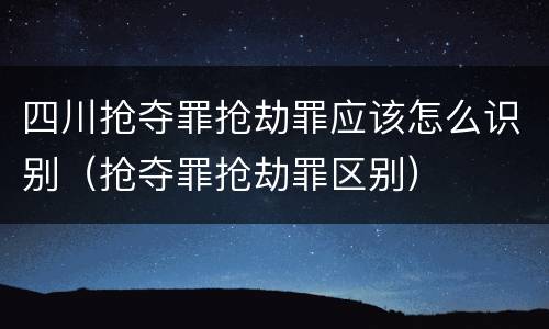 四川抢夺罪抢劫罪应该怎么识别（抢夺罪抢劫罪区别）
