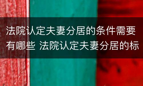 法院认定夫妻分居的条件需要有哪些 法院认定夫妻分居的标准
