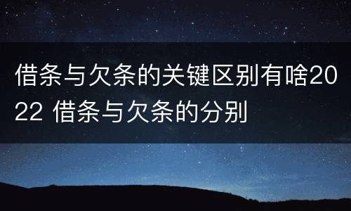 借条与欠条的关键区别有啥2022 借条与欠条的分别