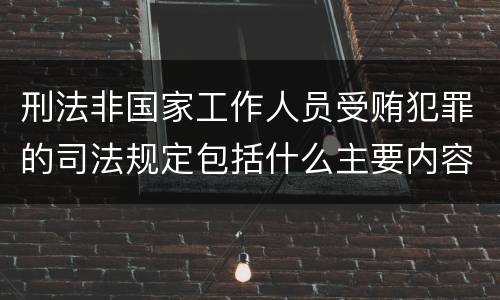 刑法非国家工作人员受贿犯罪的司法规定包括什么主要内容