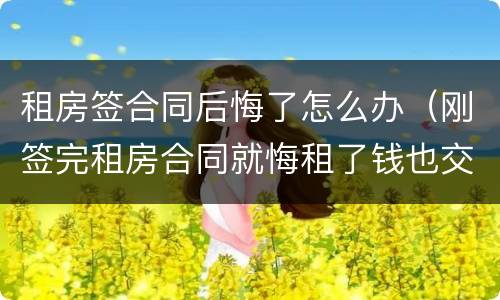 租房签合同后悔了怎么办（刚签完租房合同就悔租了钱也交了该怎么办）