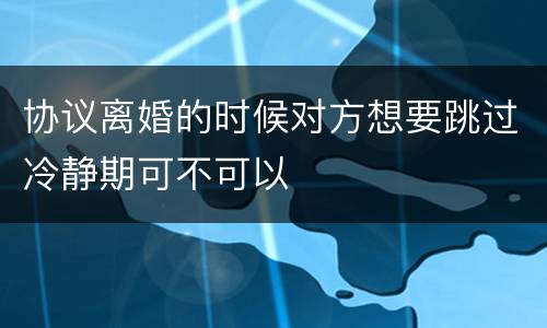协议离婚的时候对方想要跳过冷静期可不可以