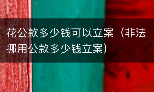 花公款多少钱可以立案（非法挪用公款多少钱立案）