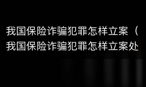 我国保险诈骗犯罪怎样立案（我国保险诈骗犯罪怎样立案处理）