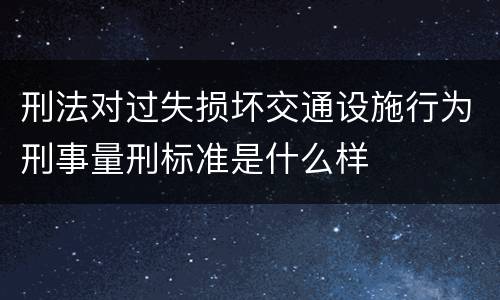 刑法对过失损坏交通设施行为刑事量刑标准是什么样
