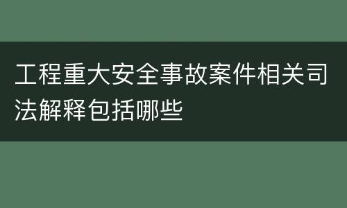 工程重大安全事故案件相关司法解释包括哪些