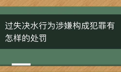 过失决水行为涉嫌构成犯罪有怎样的处罚