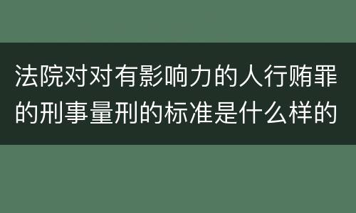 法院对对有影响力的人行贿罪的刑事量刑的标准是什么样的