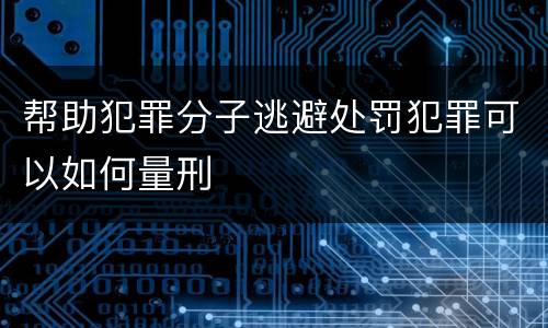 帮助犯罪分子逃避处罚犯罪可以如何量刑