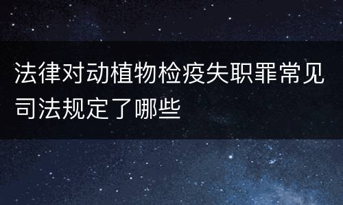 法律对动植物检疫失职罪常见司法规定了哪些