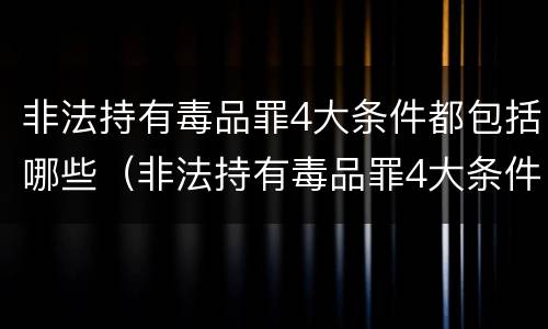 非法持有毒品罪4大条件都包括哪些（非法持有毒品罪4大条件都包括哪些）