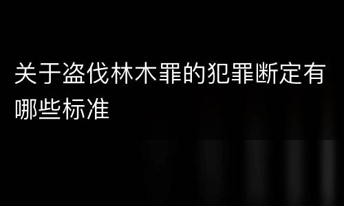 关于盗伐林木罪的犯罪断定有哪些标准