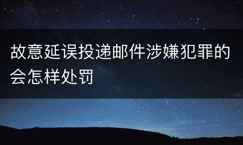 故意延误投递邮件涉嫌犯罪的会怎样处罚