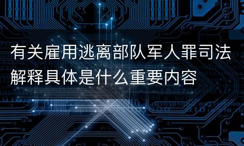 有关雇用逃离部队军人罪司法解释具体是什么重要内容