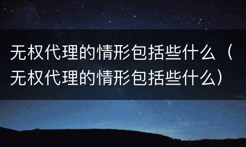 无权代理的情形包括些什么（无权代理的情形包括些什么）