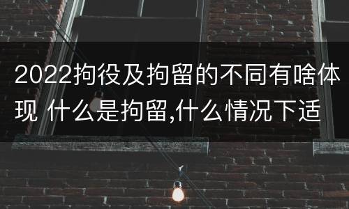 2022拘役及拘留的不同有啥体现 什么是拘留,什么情况下适用拘留