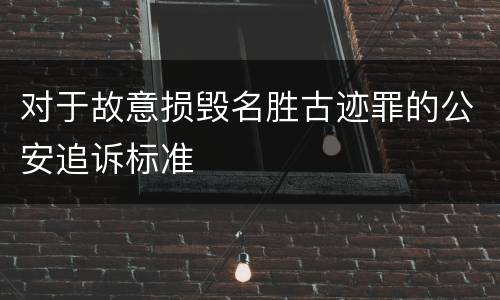 对于故意损毁名胜古迹罪的公安追诉标准