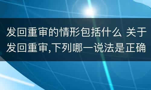 发回重审的情形包括什么 关于发回重审,下列哪一说法是正确的?