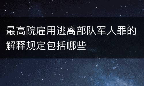 最高院雇用逃离部队军人罪的解释规定包括哪些