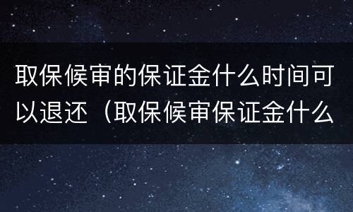 取保候审的保证金什么时间可以退还（取保候审保证金什么时候可以退还）