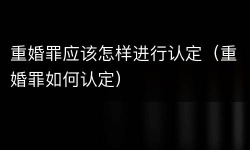 重婚罪应该怎样进行认定（重婚罪如何认定）
