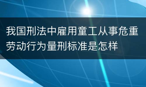 我国刑法中雇用童工从事危重劳动行为量刑标准是怎样