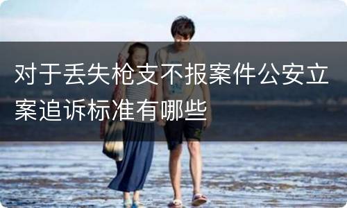 对于丢失枪支不报案件公安立案追诉标准有哪些