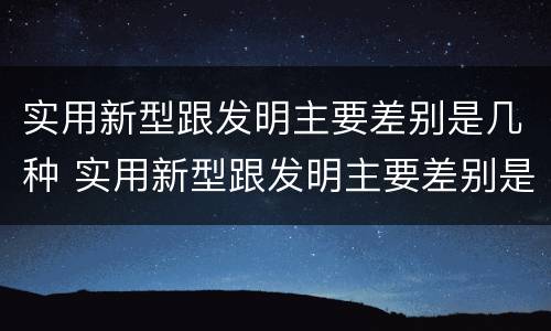实用新型跟发明主要差别是几种 实用新型跟发明主要差别是几种类型
