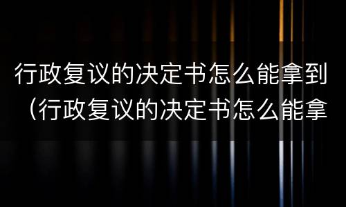 行政复议的决定书怎么能拿到（行政复议的决定书怎么能拿到钱）