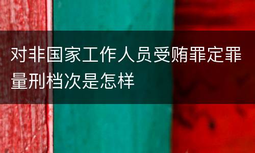 对非国家工作人员受贿罪定罪量刑档次是怎样