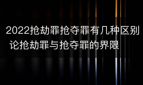 2022抢劫罪抢夺罪有几种区别 论抢劫罪与抢夺罪的界限