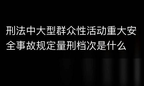 刑法中大型群众性活动重大安全事故规定量刑档次是什么