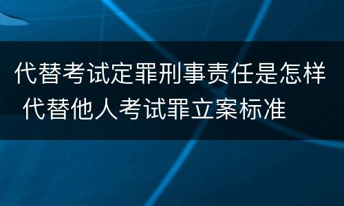 代替考试定罪刑事责任是怎样 代替他人考试罪立案标准