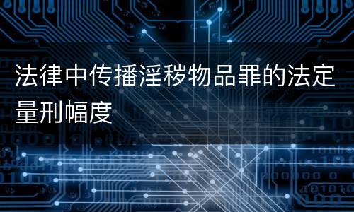法律中传播淫秽物品罪的法定量刑幅度