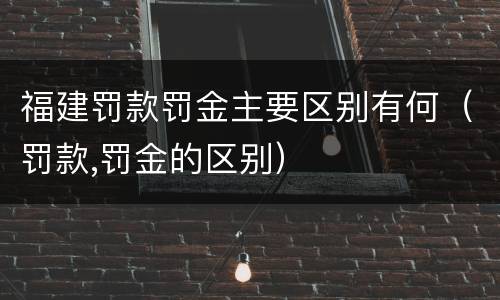 福建罚款罚金主要区别有何（罚款,罚金的区别）
