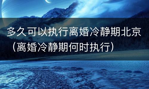 多久可以执行离婚冷静期北京（离婚冷静期何时执行）