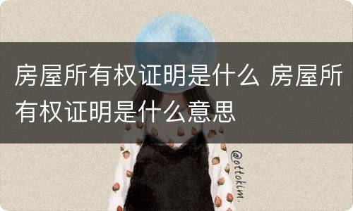 房屋所有权证明是什么 房屋所有权证明是什么意思