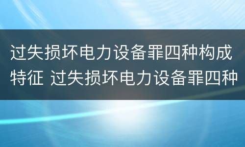 过失损坏电力设备罪四种构成特征 过失损坏电力设备罪四种构成特征是
