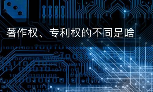 著作权、专利权的不同是啥