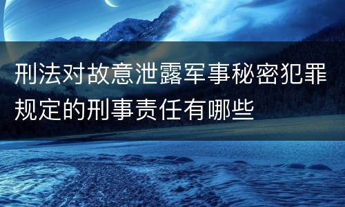 刑法对故意泄露军事秘密犯罪规定的刑事责任有哪些