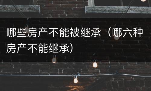 哪些房产不能被继承（哪六种房产不能继承）