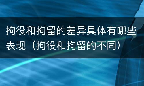 拘役和拘留的差异具体有哪些表现（拘役和拘留的不同）