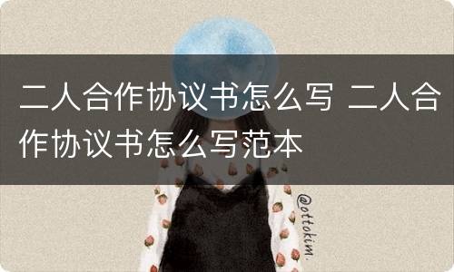 二人合作协议书怎么写 二人合作协议书怎么写范本