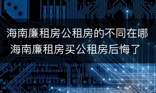海南廉租房公租房的不同在哪 海南廉租房买公租房后悔了