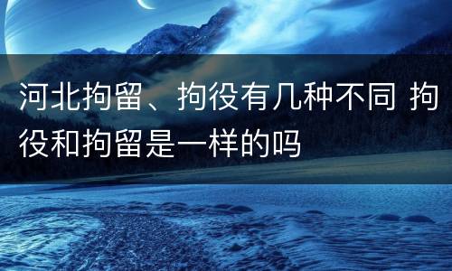 河北拘留、拘役有几种不同 拘役和拘留是一样的吗