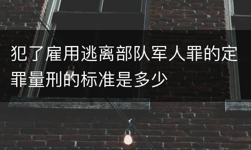 犯了雇用逃离部队军人罪的定罪量刑的标准是多少