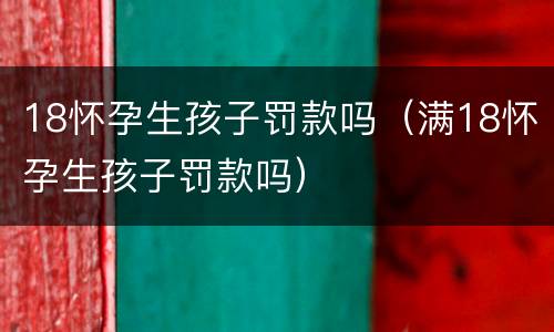 18怀孕生孩子罚款吗（满18怀孕生孩子罚款吗）