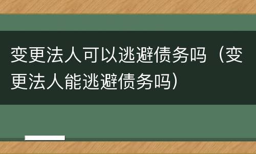 变更法人可以逃避债务吗（变更法人能逃避债务吗）